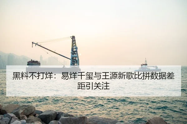 黑料不打烊：易烊千玺与王源新歌比拼数据差距引关注
